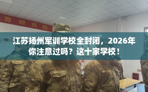 江苏扬州军训学校全封闭，2026年你注意过吗？这十家学校！
