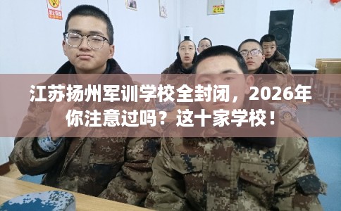 江苏扬州军训学校全封闭，2026年你注意过吗？这十家学校！