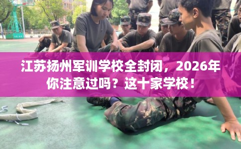 江苏扬州军训学校全封闭，2026年你注意过吗？这十家学校！