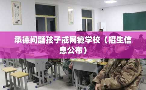 承德问题孩子戒网瘾学校（招生信息公布）