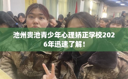池州贵池青少年心理矫正学校2026年迅速了解！