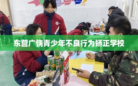 东营广饶青少年不良行为矫正学校 东营广饶青少年不良行为矫正学校