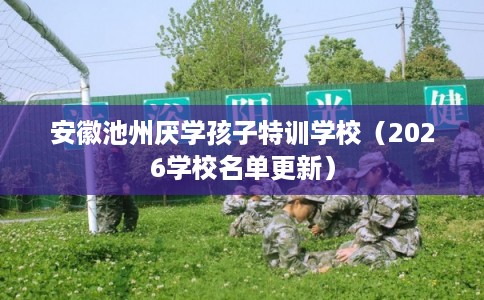 安徽池州厌学孩子特训学校（2026学校名单更新）