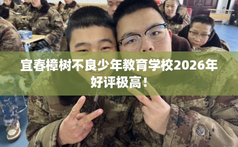 宜春樟树不良少年教育学校2026年好评极高！