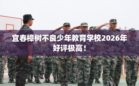 宜春樟树不良少年教育学校2026年好评极高！