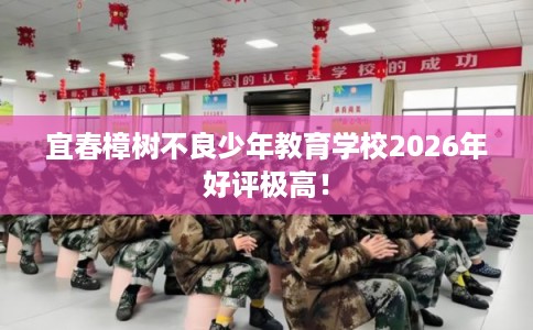 宜春樟树不良少年教育学校2026年好评极高！