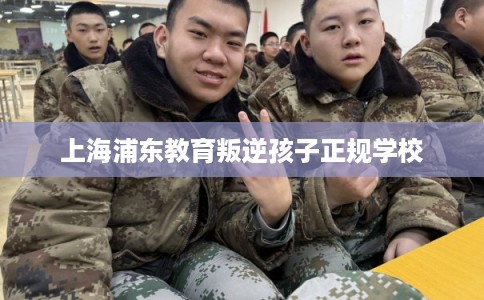 上海浦东教育叛逆孩子正规学校