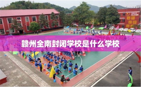 赣州全南封闭学校是什么学校