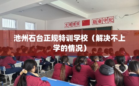池州石台正规特训学校（解决不上学的情况）