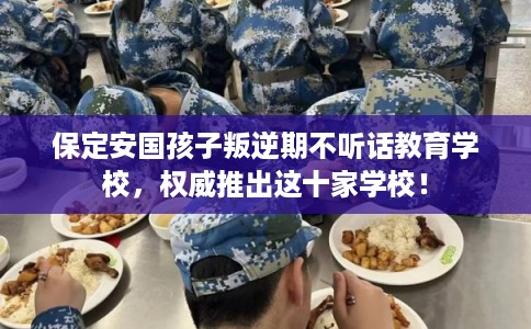 保定安国孩子叛逆期不听话教育学校,权威推出这十家学校! 保定安国孩子叛逆期不听话教育学校,权威推出这十家学校!