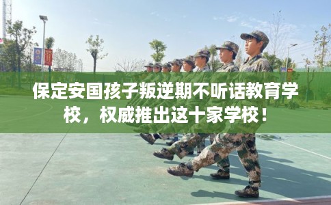 保定安国孩子叛逆期不听话教育学校,权威推出这十家学校! 保定安国孩子叛逆期不听话教育学校,权威推出这十家学校!