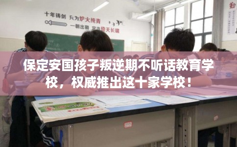 保定安国孩子叛逆期不听话教育学校,权威推出这十家学校! 保定安国孩子叛逆期不听话教育学校,权威推出这十家学校!