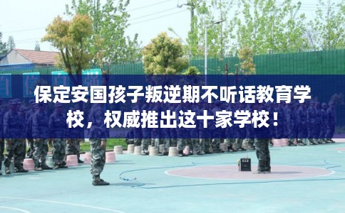 保定安国孩子叛逆期不听话教育学校,权威推出这十家学校! 保定安国孩子叛逆期不听话教育学校,权威推出这十家学校!