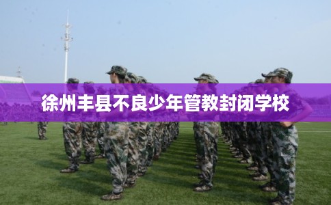 徐州丰县不良少年管教封闭学校