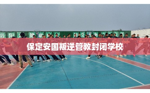 保定安国叛逆管教封闭学校
