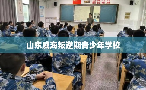 山东威海叛逆期青少年学校