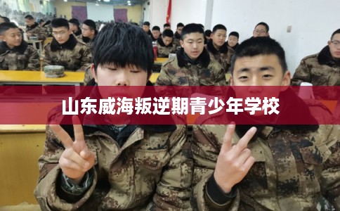 山东威海叛逆期青少年学校