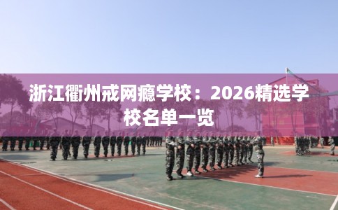 浙江衢州戒网瘾学校：2026精选学校名单一览