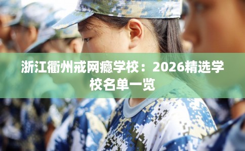 浙江衢州戒网瘾学校：2026精选学校名单一览