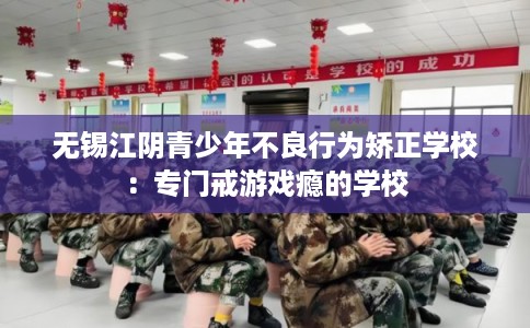 无锡江阴青少年不良行为矫正学校:专门戒游戏瘾的学校 无锡江阴青少年不良行为矫正学校:专门戒游戏瘾的学校