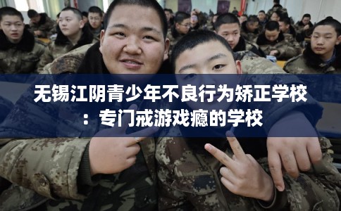 无锡江阴青少年不良行为矫正学校:专门戒游戏瘾的学校 无锡江阴青少年不良行为矫正学校:专门戒游戏瘾的学校