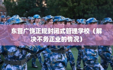东营广饶正规封闭式管理学校(解决不务正业的情况) 东营广饶正规封闭式管理学校(解决不务正业的情况)