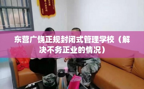 东营广饶正规封闭式管理学校(解决不务正业的情况) 东营广饶正规封闭式管理学校(解决不务正业的情况)