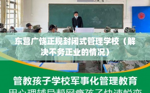 东营广饶正规封闭式管理学校(解决不务正业的情况) 东营广饶正规封闭式管理学校(解决不务正业的情况)