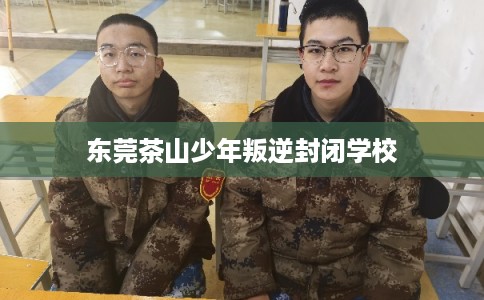 东莞茶山少年叛逆封闭学校
