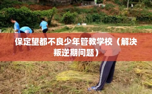 保定望都不良少年管教学校（解决叛逆期问题）