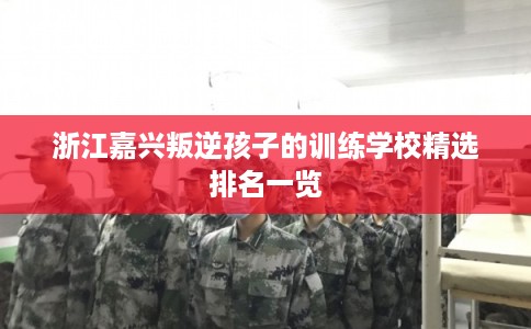 浙江嘉兴叛逆孩子的训练学校精选排名一览
