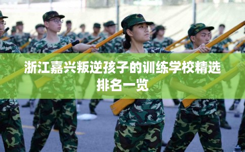 浙江嘉兴叛逆孩子的训练学校精选排名一览