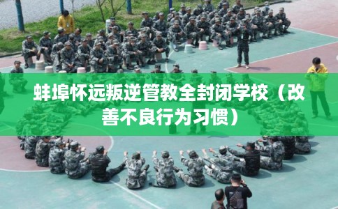 蚌埠怀远叛逆管教全封闭学校(改善不良行为习惯) 蚌埠怀远叛逆管教全封闭学校(改善不良行为习惯)