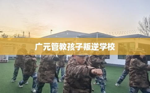 广元管教孩子叛逆学校