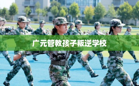 广元管教孩子叛逆学校