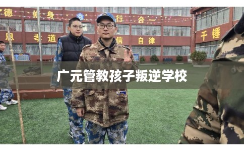 广元管教孩子叛逆学校