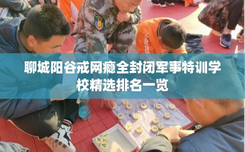 聊城阳谷戒网瘾全封闭军事特训学校精选排名一览