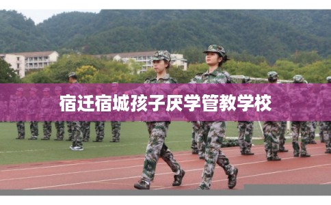 宿迁宿城孩子厌学管教学校