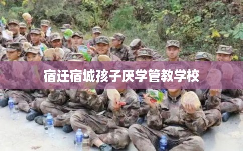 宿迁宿城孩子厌学管教学校