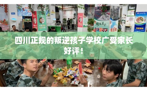 四川正规的叛逆孩子学校广受家长好评! 四川正规的叛逆孩子学校广受家长好评!