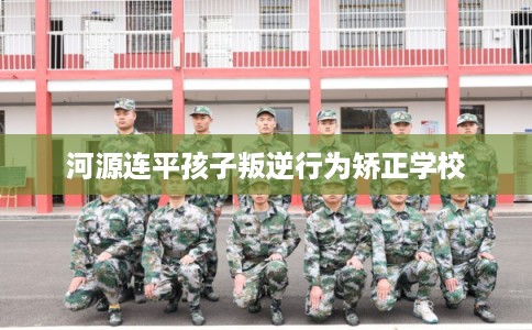 河源连平孩子叛逆行为矫正学校