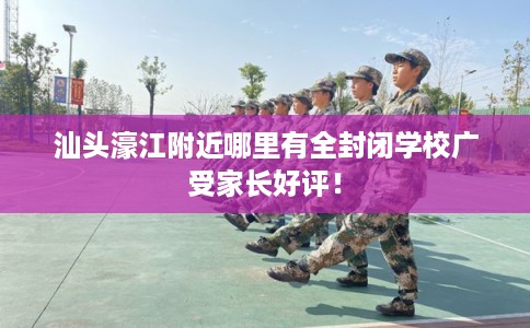 汕头濠江附近哪里有全封闭学校广受家长好评！