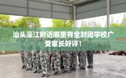 汕头濠江附近哪里有全封闭学校广受家长好评！