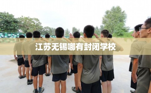 江苏无锡哪有封闭学校