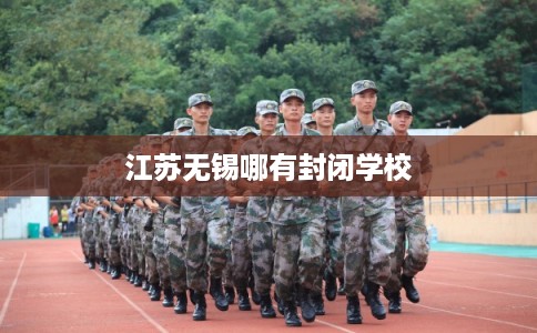 江苏无锡哪有封闭学校