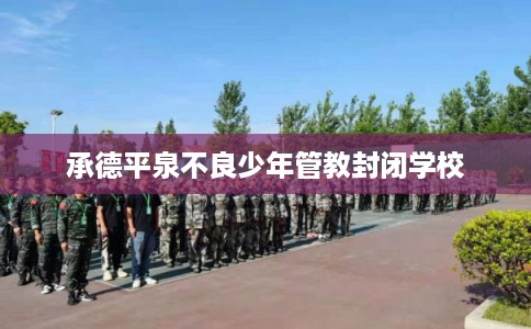 承德平泉不良少年管教封闭学校
