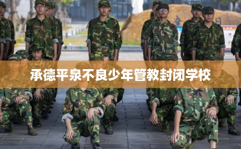 承德平泉不良少年管教封闭学校