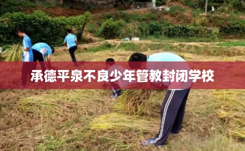 承德平泉不良少年管教封闭学校