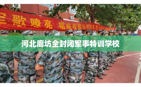 河北廊坊全封闭军事特训学校 河北廊坊全封闭军事特训学校