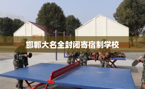 邯郸大名全封闭寄宿制学校 邯郸大名全封闭寄宿制学校